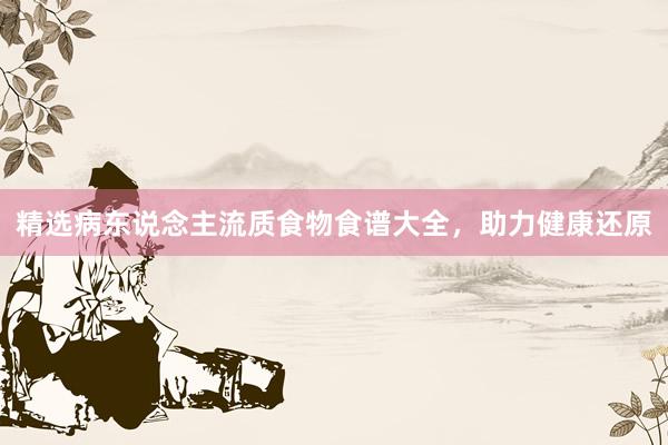 精选病东说念主流质食物食谱大全，助力健康还原