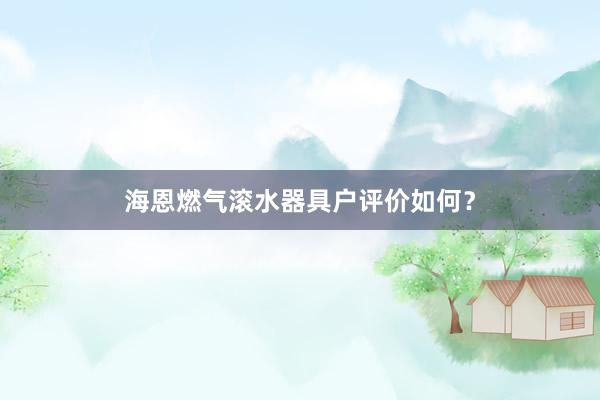 海恩燃气滚水器具户评价如何？