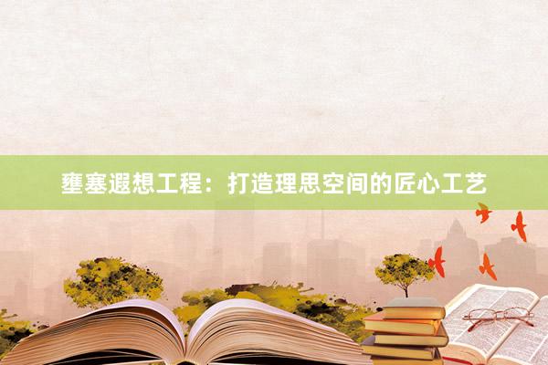 壅塞遐想工程：打造理思空间的匠心工艺